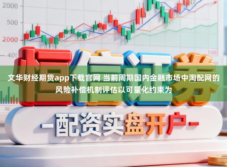 文华财经期货app下载官网 当前周期国内金融市场中淘配网的风险补偿机制评估以可量化约束为