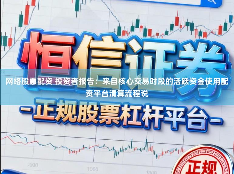 网络股票配资 投资者报告：来自核心交易时段的活跃资金使用配资平台清算流程说