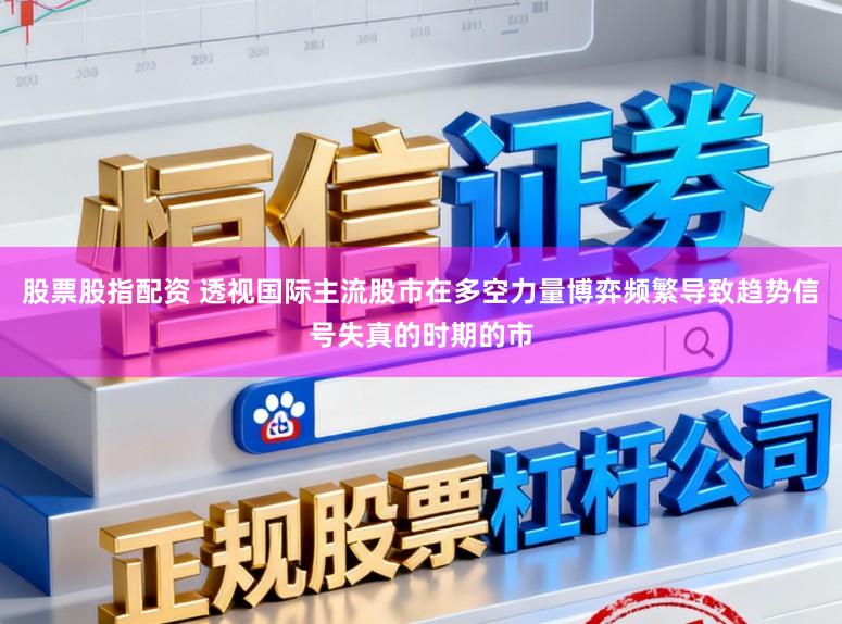 股票股指配资 透视国际主流股市在多空力量博弈频繁导致趋势信号失真的时期的市