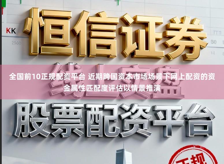 全国前10正规配资平台 近期跨国资本市场场景下网上配资的资金属性匹配度评估以情景推演