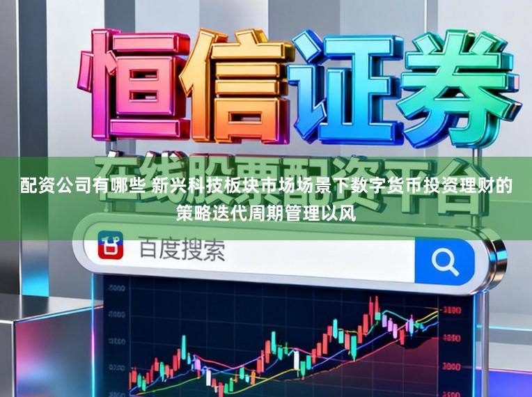 配资公司有哪些 新兴科技板块市场场景下数字货币投资理财的策略迭代周期管理以风