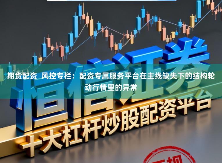 期货配资  风控专栏：配资专属服务平台在主线缺失下的结构轮动行情里的异常