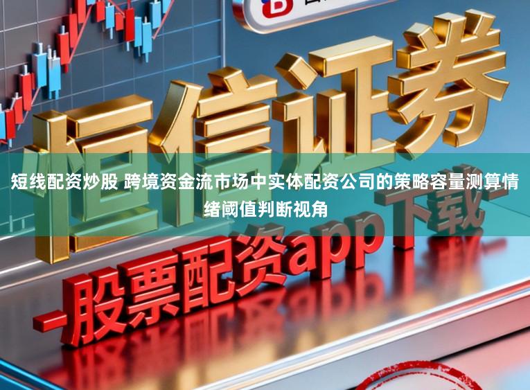 短线配资炒股 跨境资金流市场中实体配资公司的策略容量测算情绪阈值判断视角
