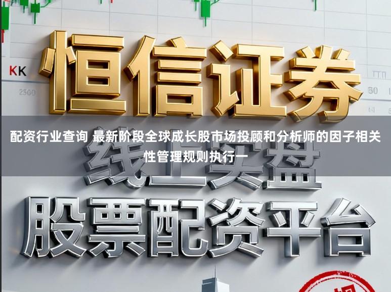 配资行业查询 最新阶段全球成长股市场投顾和分析师的因子相关性管理规则执行一