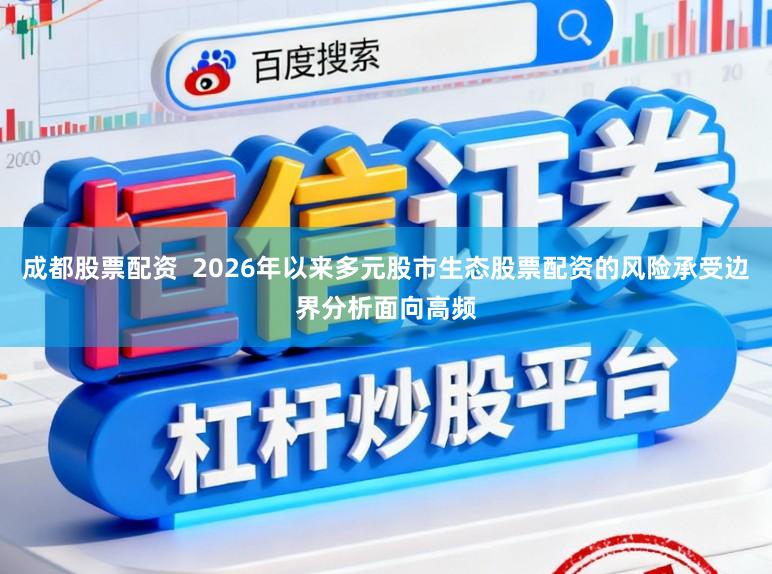 成都股票配资  2026年以来多元股市生态股票配资的风险承受边界分析面向高频