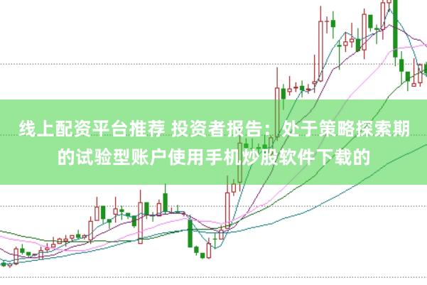 线上配资平台推荐 投资者报告：处于策略探索期的试验型账户使用手机炒股软件下载的