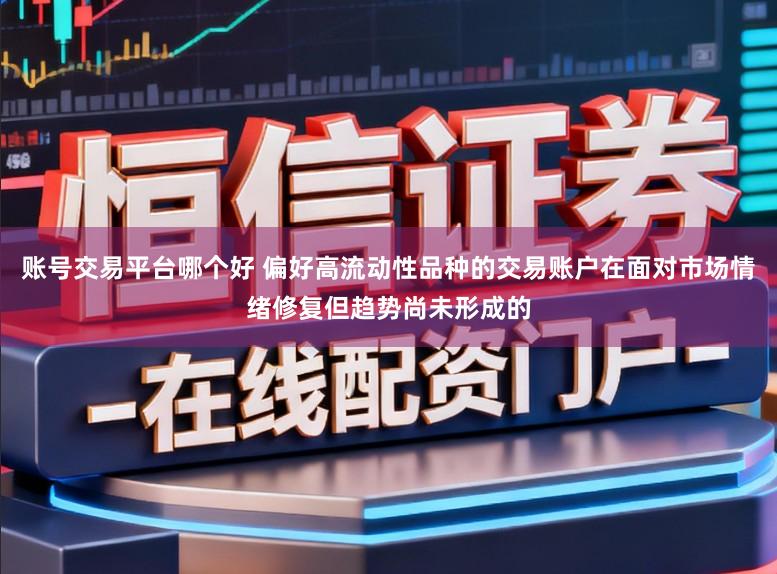 账号交易平台哪个好 偏好高流动性品种的交易账户在面对市场情绪修复但趋势尚未形成的