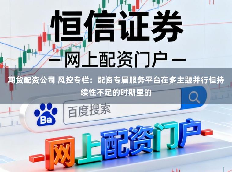 期货配资公司 风控专栏：配资专属服务平台在多主题并行但持续性不足的时期里的