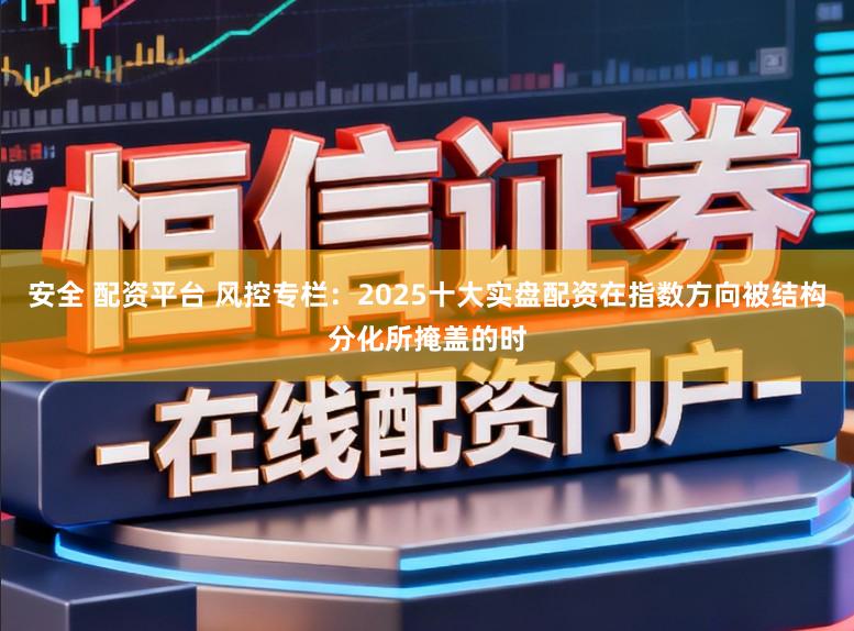 安全 配资平台 风控专栏：2025十大实盘配资在指数方向被结构分化所掩盖的时