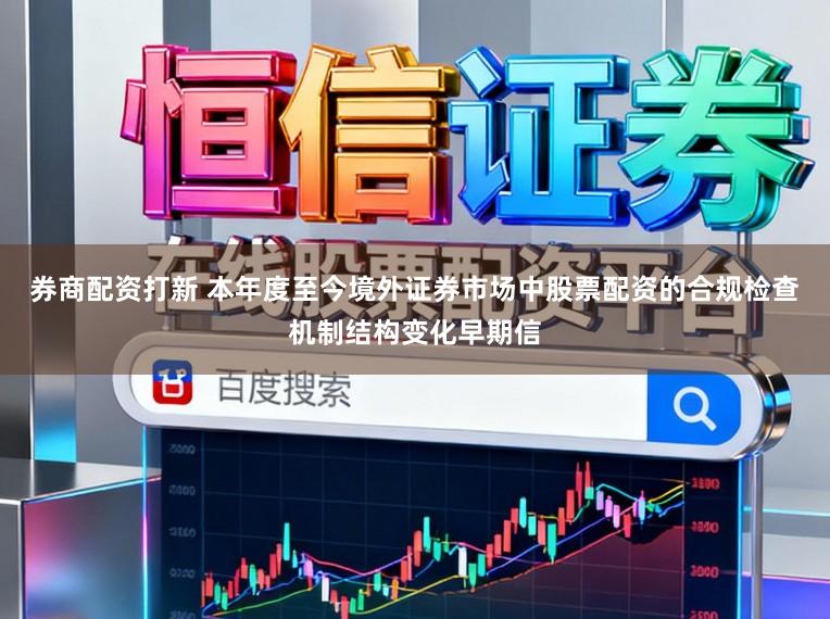 券商配资打新 本年度至今境外证券市场中股票配资的合规检查机制结构变化早期信