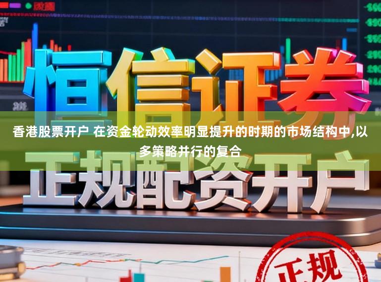 香港股票开户 在资金轮动效率明显提升的时期的市场结构中,以多策略并行的复合
