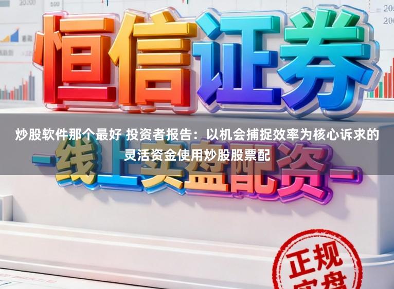 炒股软件那个最好 投资者报告：以机会捕捉效率为核心诉求的灵活资金使用炒股股票配