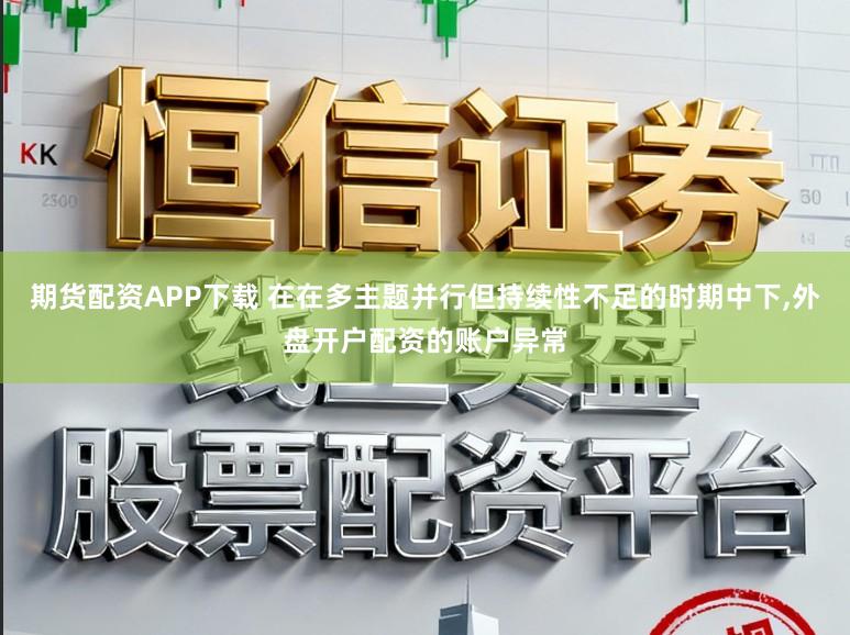 期货配资APP下载 在在多主题并行但持续性不足的时期中下,外盘开户配资的账户异常