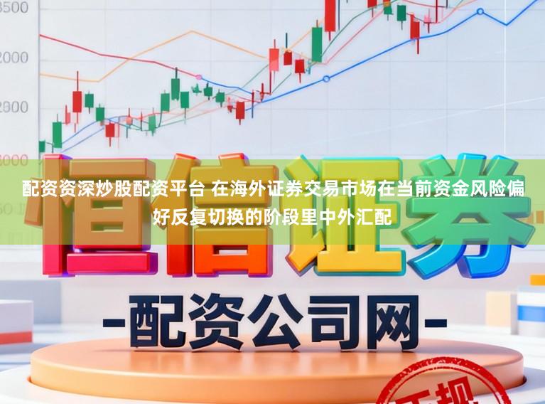 配资资深炒股配资平台 在海外证券交易市场在当前资金风险偏好反复切换的阶段里中外汇配