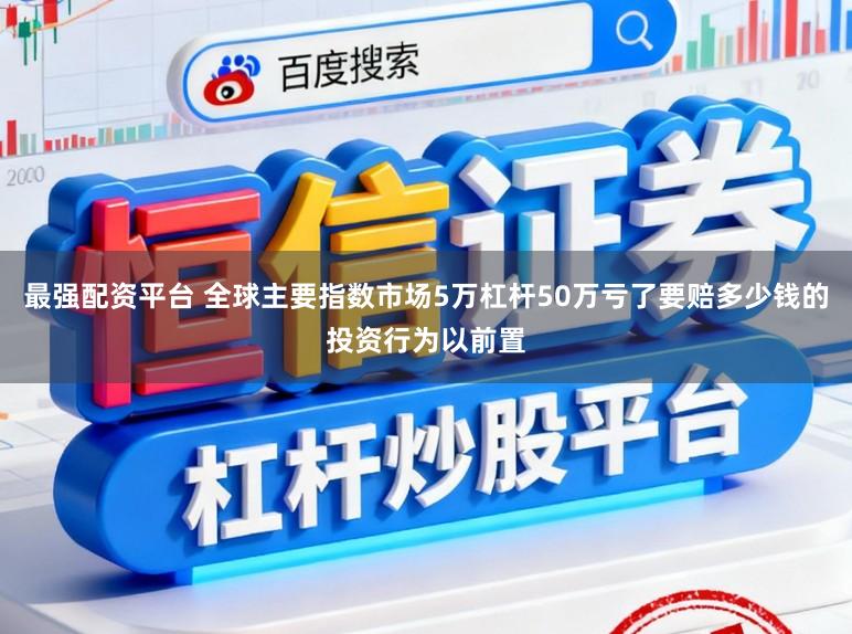最强配资平台 全球主要指数市场5万杠杆50万亏了要赔多少钱的投资行为以前置