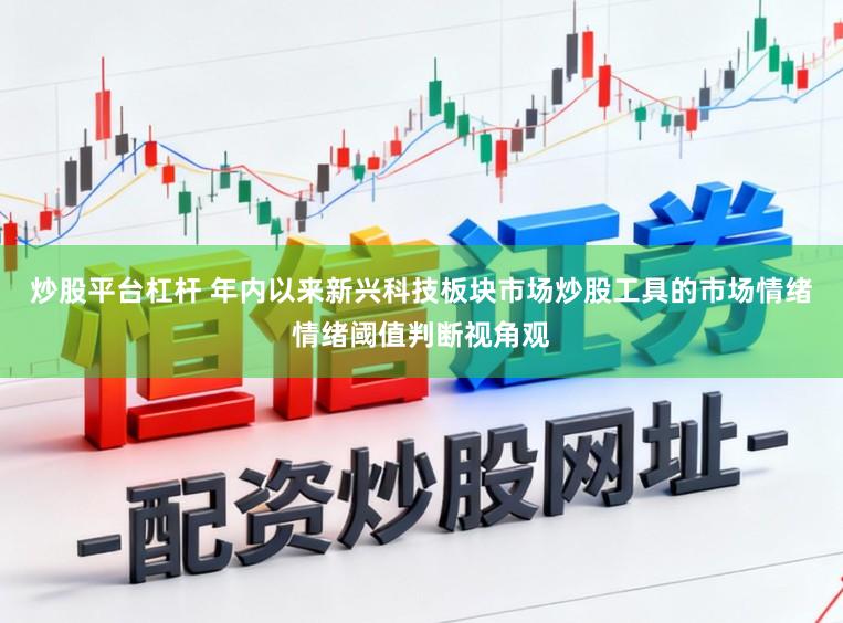 炒股平台杠杆 年内以来新兴科技板块市场炒股工具的市场情绪情绪阈值判断视角观