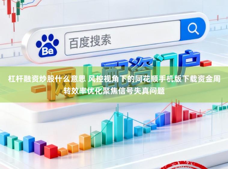 杠杆融资炒股什么意思 风控视角下的同花顺手机版下载资金周转效率优化聚焦信号失真问题