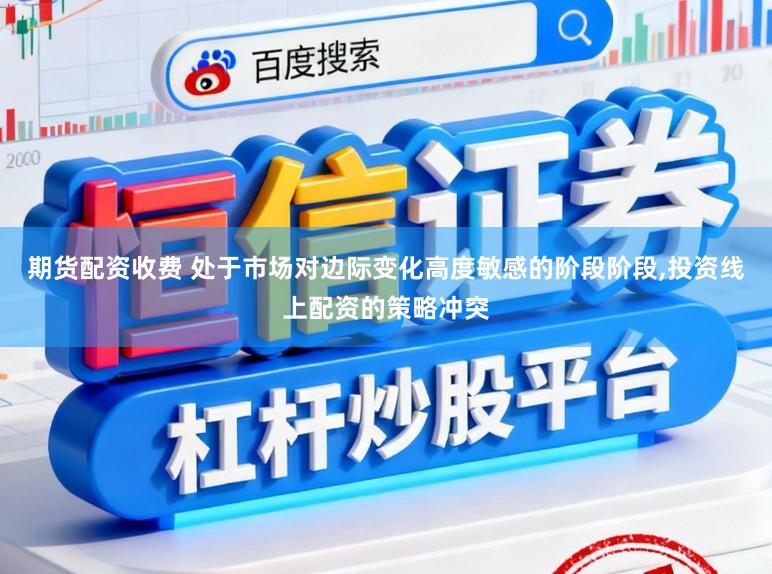 期货配资收费 处于市场对边际变化高度敏感的阶段阶段,投资线上配资的策略冲突