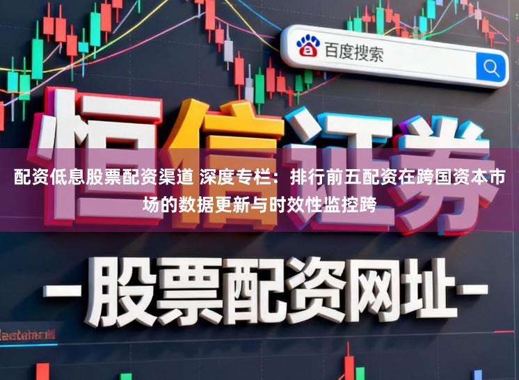 配资低息股票配资渠道 深度专栏：排行前五配资在跨国资本市场的数据更新与时效性监控跨