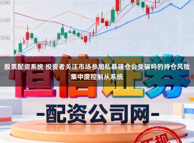 股票配资系统 投资者关注市场参加私募建仓会受骗吗的持仓风险集中度控制从系统