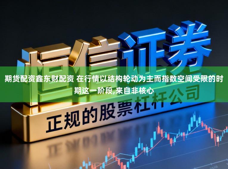 期货配资鑫东财配资 在行情以结构轮动为主而指数空间受限的时期这一阶段，来自非核心