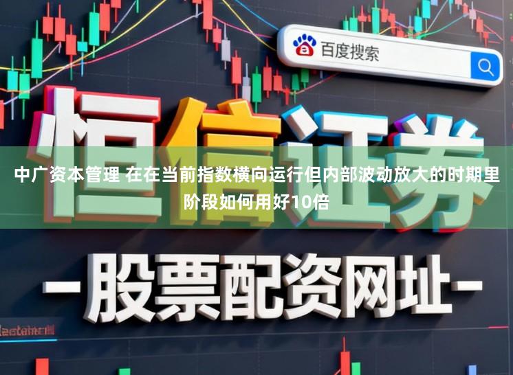 中广资本管理 在在当前指数横向运行但内部波动放大的时期里阶段如何用好10倍