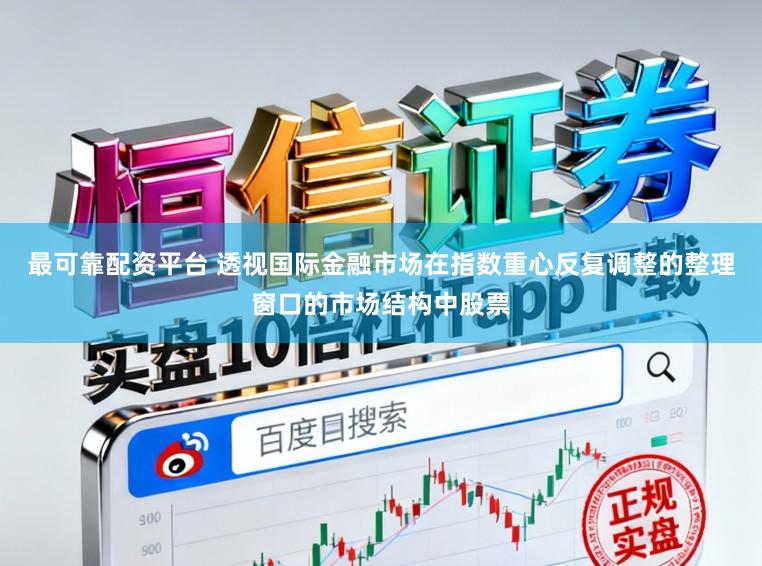 最可靠配资平台 透视国际金融市场在指数重心反复调整的整理窗口的市场结构中股票
