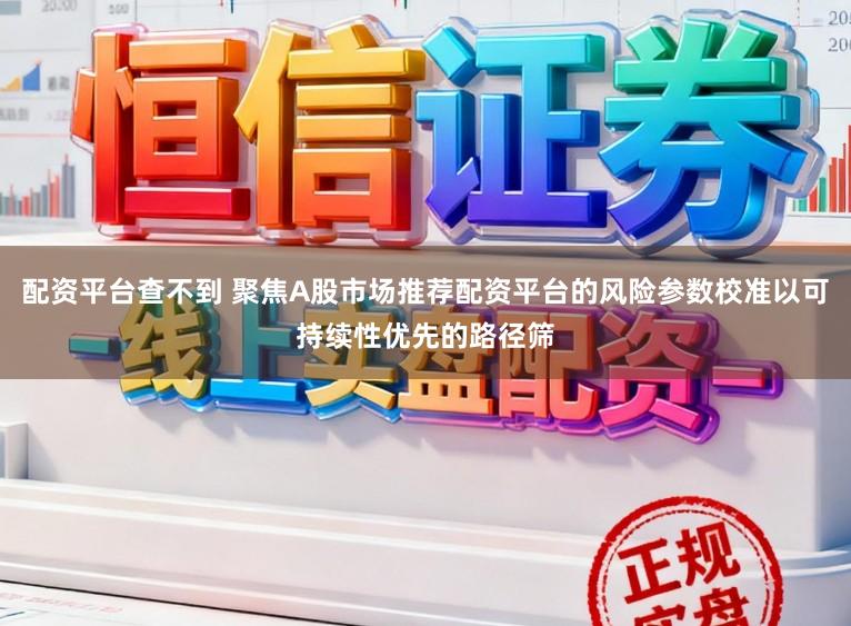 配资平台查不到 聚焦A股市场推荐配资平台的风险参数校准以可持续性优先的路径筛