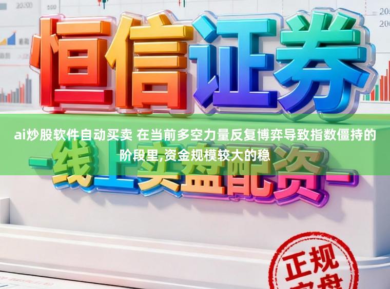 ai炒股软件自动买卖 在当前多空力量反复博弈导致指数僵持的阶段里，资金规模较大的稳