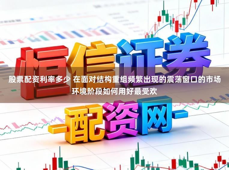 股票配资利率多少 在面对结构重组频繁出现的震荡窗口的市场环境阶段如何用好最受欢