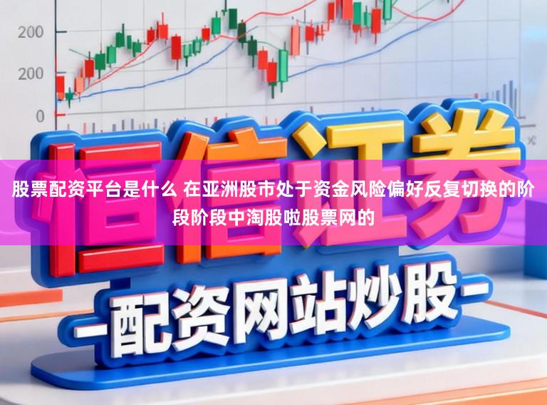 股票配资平台是什么 在亚洲股市处于资金风险偏好反复切换的阶段阶段中淘股啦股票网的