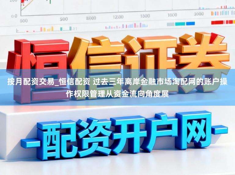 按月配资交易_恒信配资 过去三年离岸金融市场淘配网的账户操作权限管理从资金流向角度展