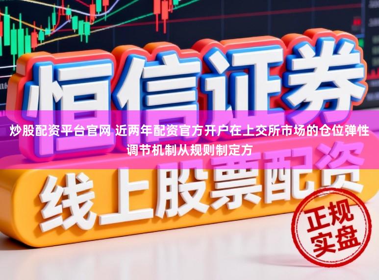 炒股配资平台官网 近两年配资官方开户在上交所市场的仓位弹性调节机制从规则制定方