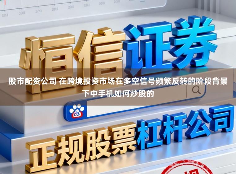 股市配资公司 在跨境投资市场在多空信号频繁反转的阶段背景下中手机如何炒股的