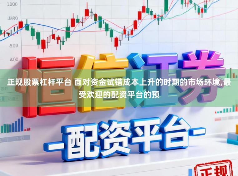 正规股票杠杆平台 面对资金试错成本上升的时期的市场环境，最受欢迎的配资平台的预
