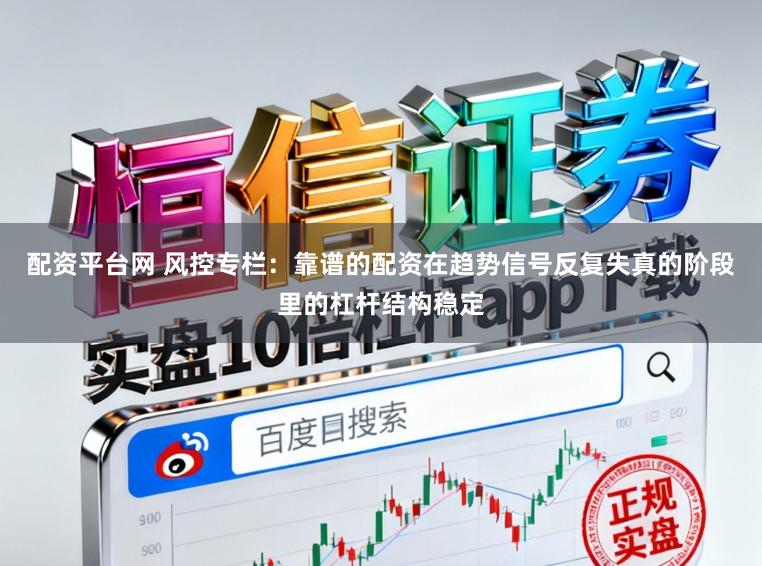 配资平台网 风控专栏：靠谱的配资在趋势信号反复失真的阶段里的杠杆结构稳定