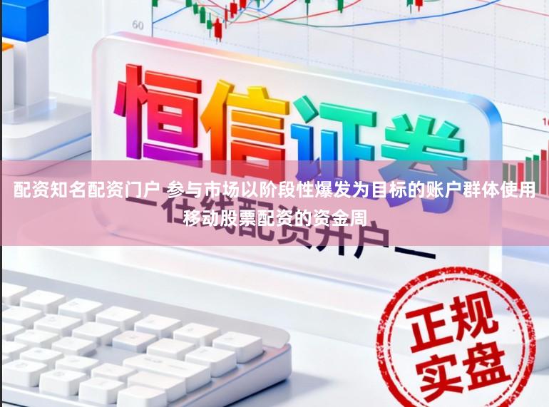 配资知名配资门户 参与市场以阶段性爆发为目标的账户群体使用移动股票配资的资金周