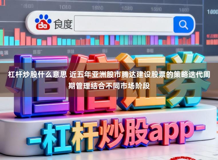 杠杆炒股什么意思 近五年亚洲股市腾达建设股票的策略迭代周期管理结合不同市场阶段