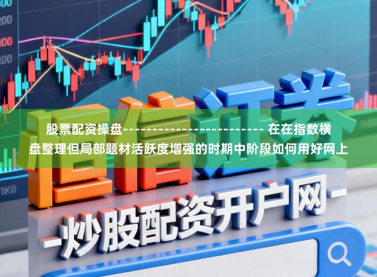 股票配资操盘------------------------ 在在指数横盘整理但局部题材活跃度增强的时期中阶段如何用好网上