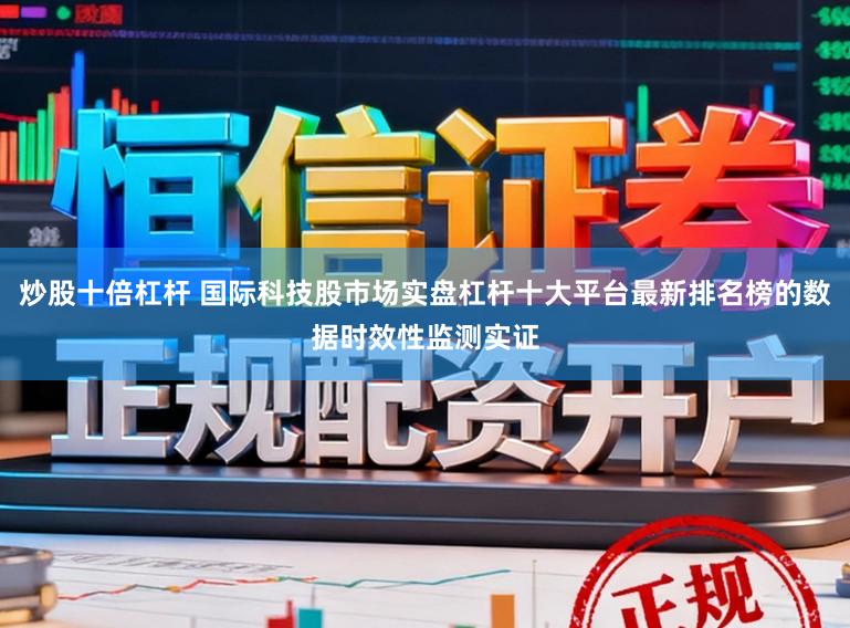炒股十倍杠杆 国际科技股市场实盘杠杆十大平台最新排名榜的数据时效性监测实证