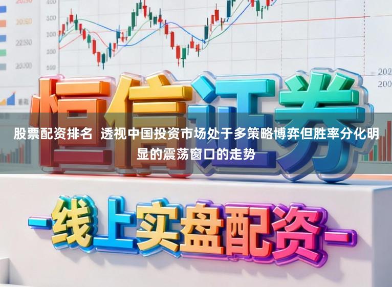 股票配资排名  透视中国投资市场处于多策略博弈但胜率分化明显的震荡窗口的走势