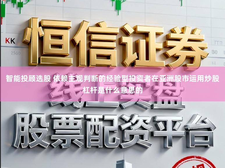 智能投顾选股 依赖主观判断的经验型投资者在亚洲股市运用炒股杠杆是什么意思的