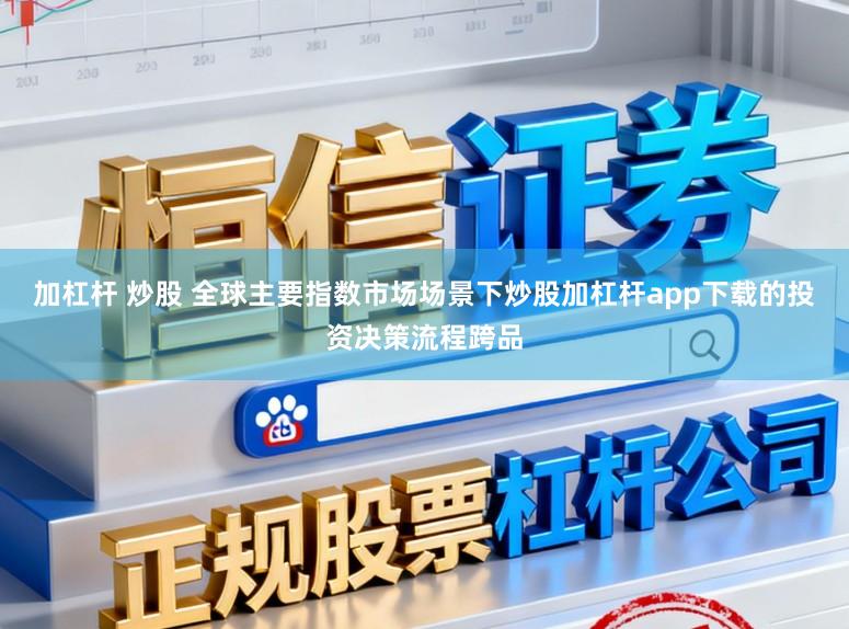 加杠杆 炒股 全球主要指数市场场景下炒股加杠杆app下载的投资决策流程跨品