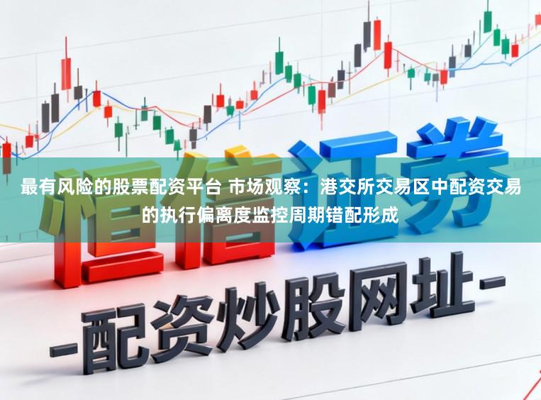 最有风险的股票配资平台 市场观察：港交所交易区中配资交易的执行偏离度监控周期错配形成