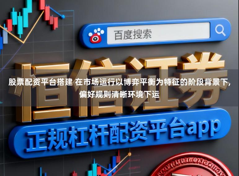 股票配资平台搭建 在市场运行以博弈平衡为特征的阶段背景下，偏好规则清晰环境下运