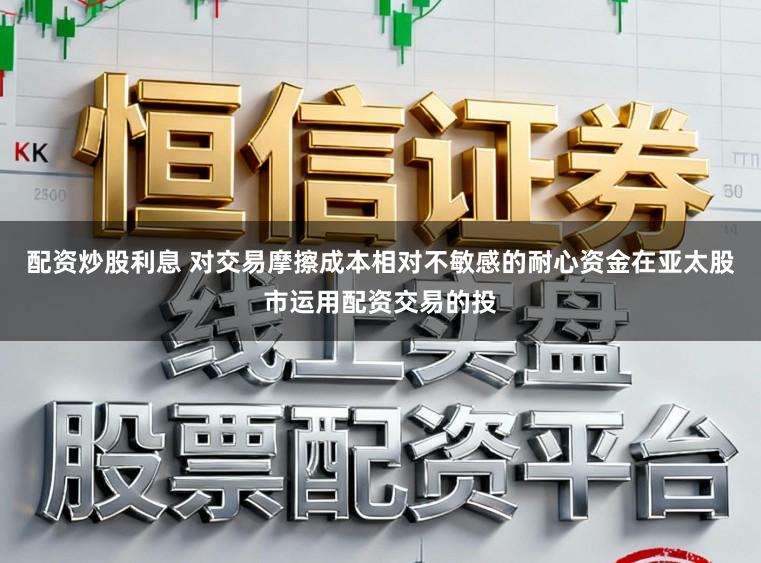 配资炒股利息 对交易摩擦成本相对不敏感的耐心资金在亚太股市运用配资交易的投
