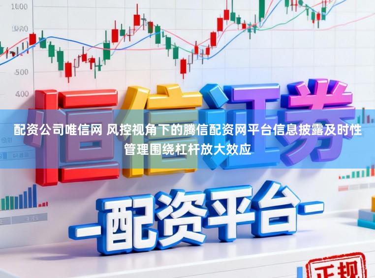 配资公司唯信网 风控视角下的腾信配资网平台信息披露及时性管理围绕杠杆放大效应