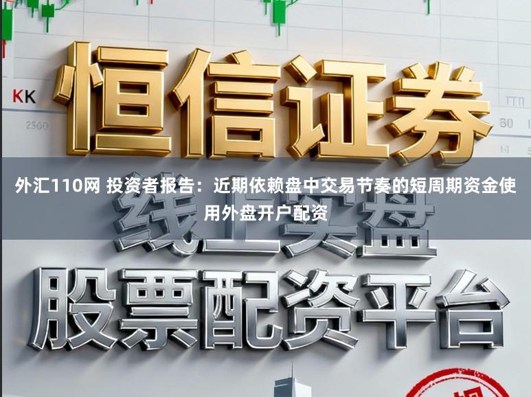 外汇110网 投资者报告：近期依赖盘中交易节奏的短周期资金使用外盘开户配资