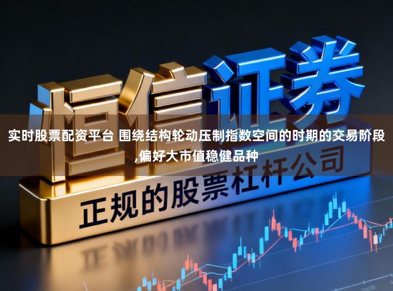 实时股票配资平台 围绕结构轮动压制指数空间的时期的交易阶段,偏好大市值稳健品种
