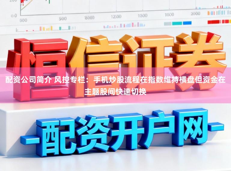 配资公司简介 风控专栏：手机炒股流程在指数维持横盘但资金在主题股间快速切换